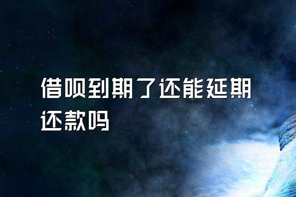 借呗到期了还能延期还款吗