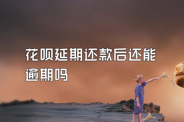 花呗延期还款后还能逾期吗