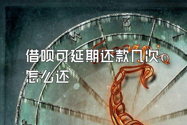 借呗可延期还款几次怎么还