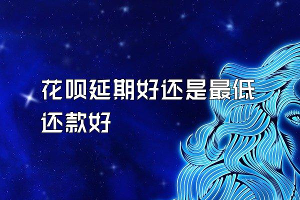 花呗延期好还是最低还款好