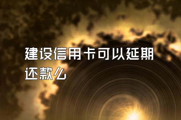 建设信用卡可以延期还款么