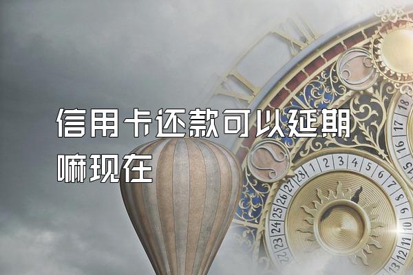 信用卡还款可以延期嘛现在