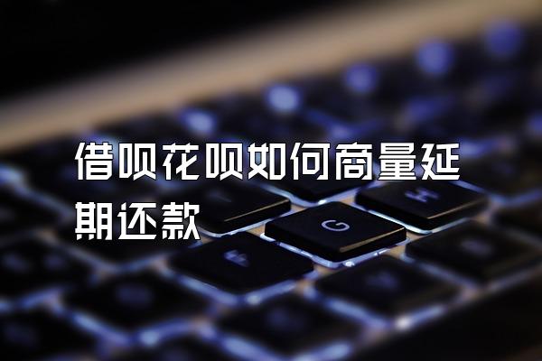 借呗花呗如何商量延期还款