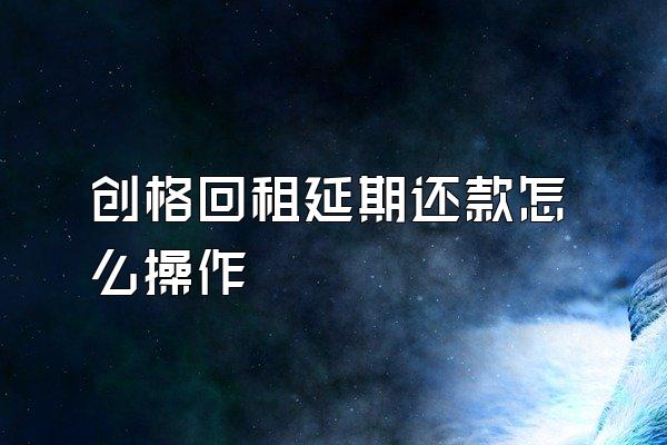 创格回租延期还款怎么操作
