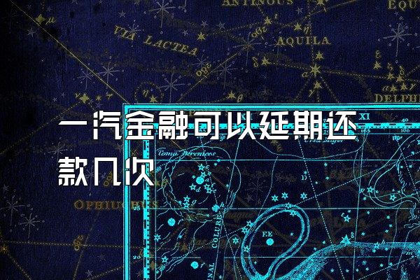 一汽金融可以延期还款几次