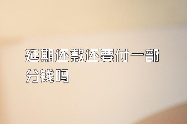延期还款还要付一部分钱吗