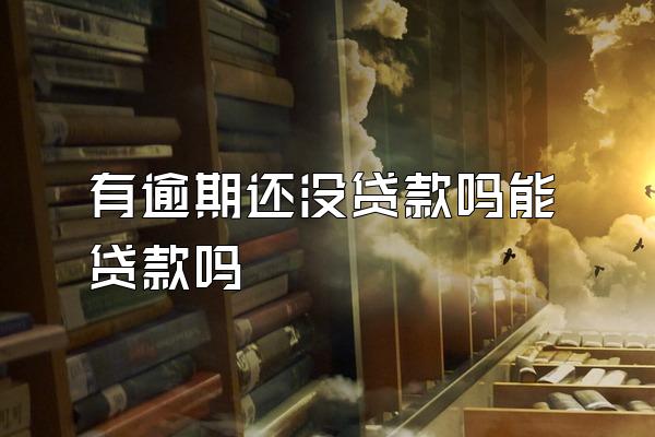 有逾期还没贷款吗能贷款吗