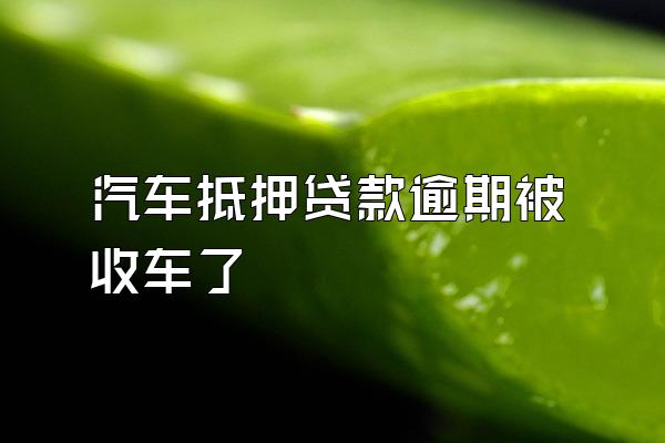 汽车抵押贷款逾期被收车了