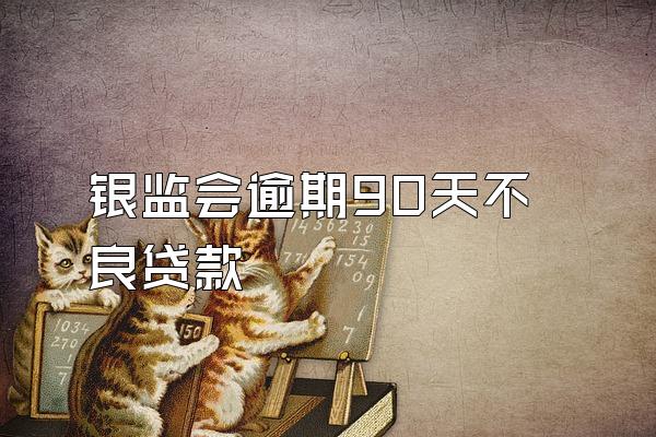银监会逾期90天不良贷款
