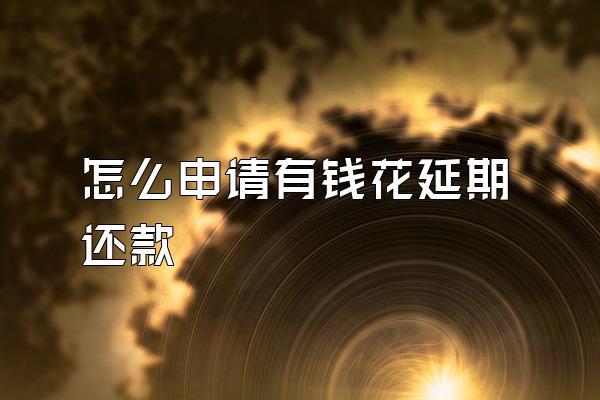 怎么申请有钱花延期还款