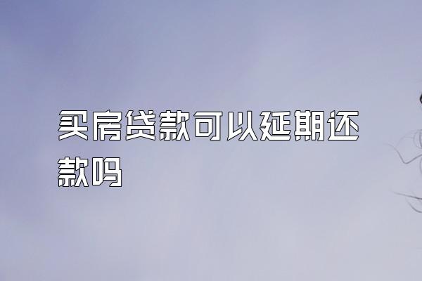 买房贷款可以延期还款吗