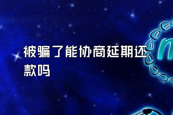 被骗了能协商延期还款吗
