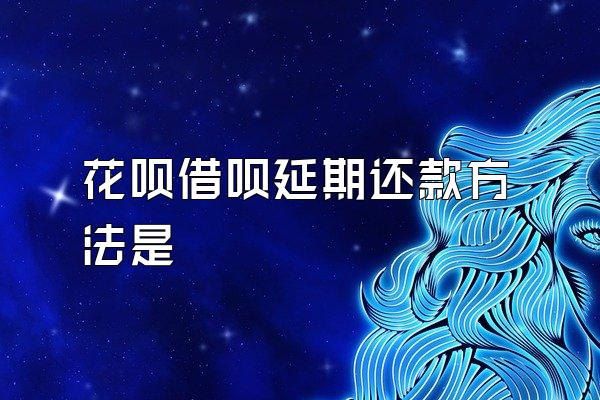 花呗借呗延期还款方法是