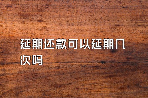 延期还款可以延期几次吗