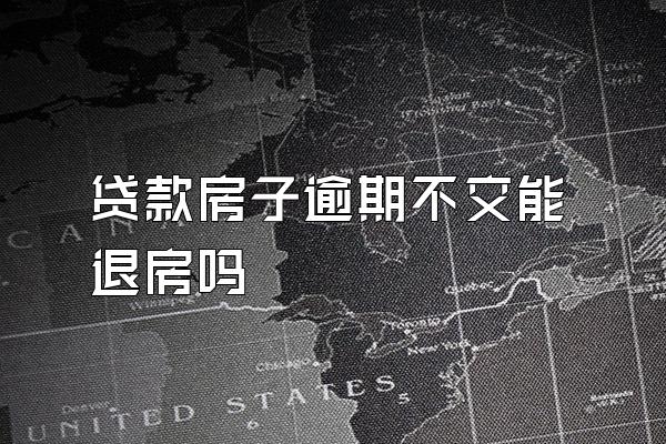 贷款房子逾期不交能退房吗