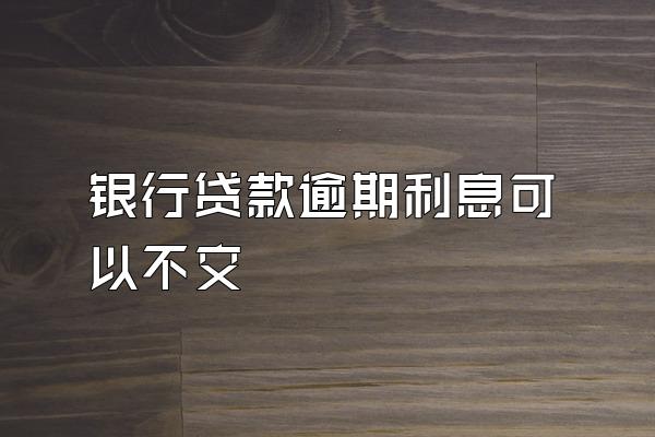 银行贷款逾期利息可以不交