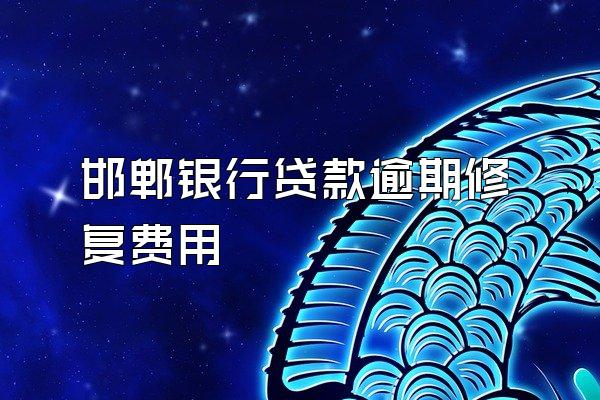 邯郸银行贷款逾期修复费用