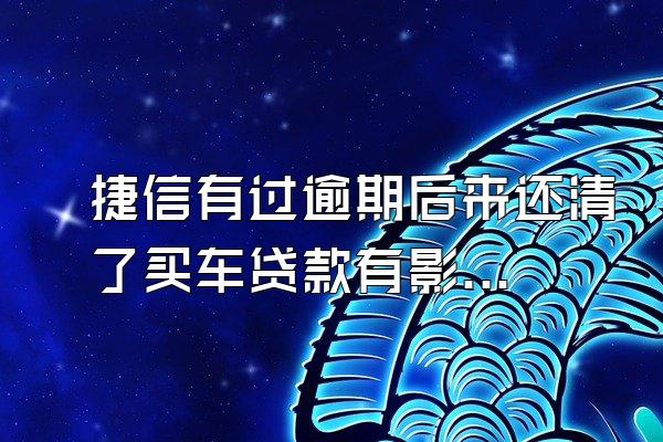 捷信有过逾期后来还清了买车贷款有影响吗?