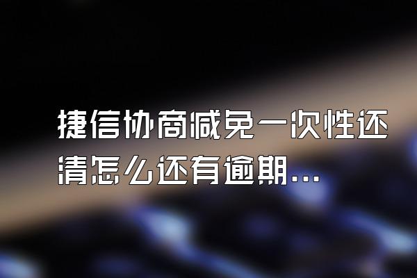 捷信协商减免一次性还清怎么还有逾期记录呢