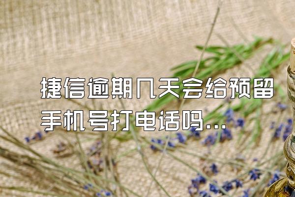 捷信逾期几天会给预留手机号打电话吗安全吗