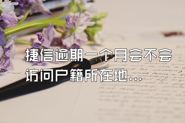 捷信逾期一个月会不会访问户籍所在地信息呢