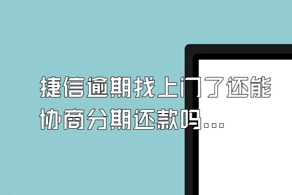 捷信逾期找上门了还能协商分期还款吗怎么办