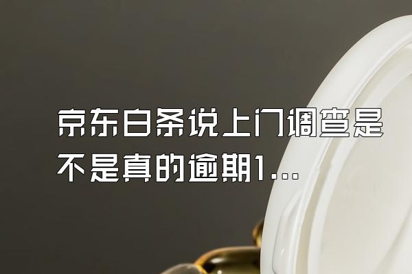 京东白条说上门调查是不是真的逾期110天