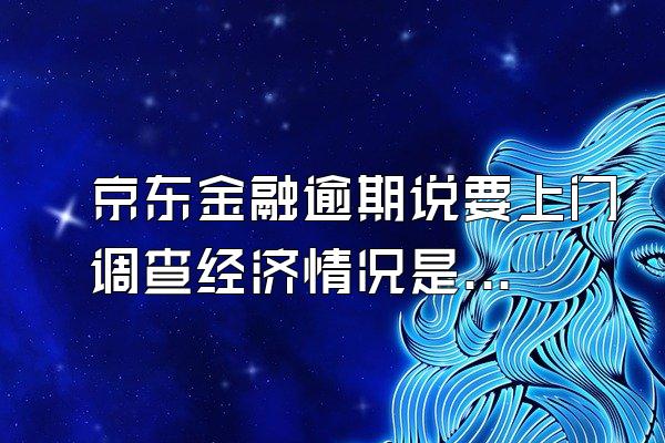 京东金融逾期说要上门调查经济情况是真的吗