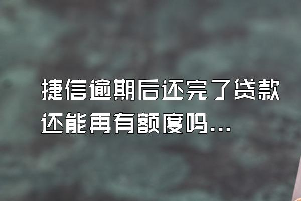 捷信逾期后还完了贷款还能再有额度吗安全吗