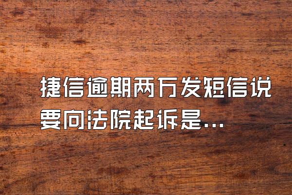 捷信逾期两万发短信说要向法院起诉是真的吗