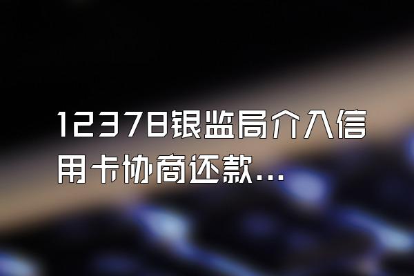 12378银监局介入信用卡协商还款有用嘛