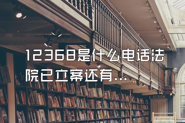 12368是什么电话法院已立案还有案件号