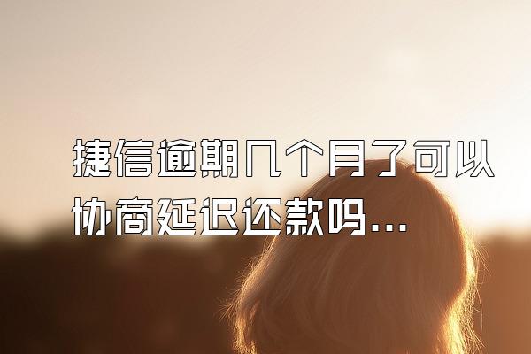 捷信逾期几个月了可以协商延迟还款吗怎么办