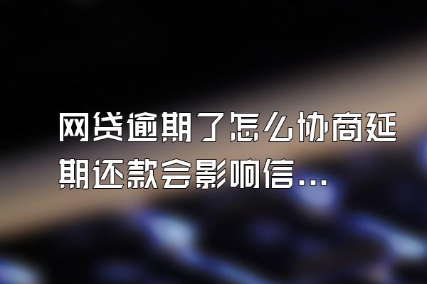 网贷逾期了怎么协商延期还款会影响信用卡么