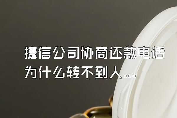 捷信公司协商还款电话为什么转不到人工电话