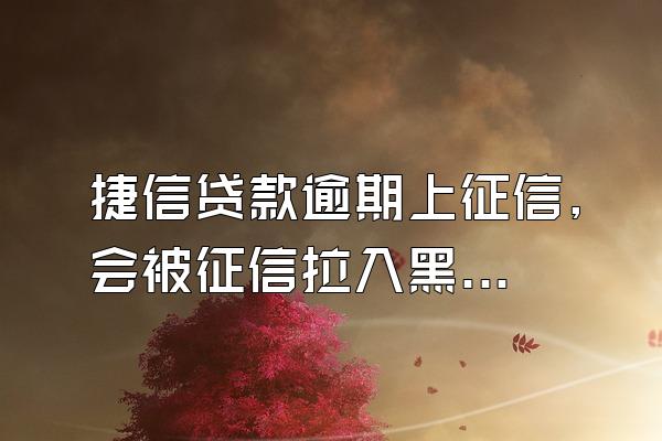 捷信贷款逾期上征信,会被征信拉入黑名单吗