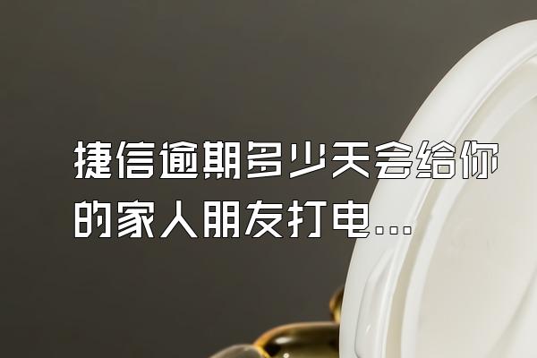 捷信逾期多少天会给你的家人朋友打电话催收