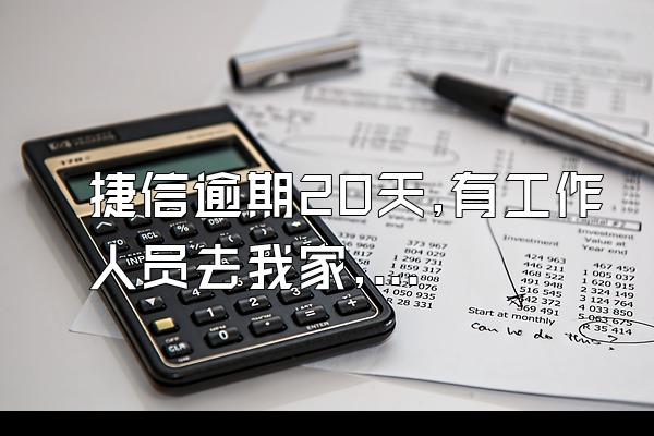 捷信逾期20天,有工作人员去我家,怎么办