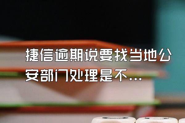 捷信逾期说要找当地公安部门处理是不是真的