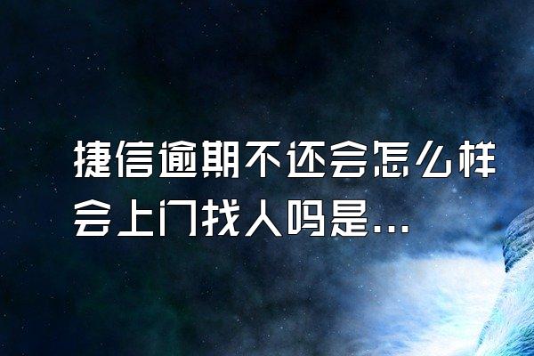 捷信逾期不还会怎么样会上门找人吗是真的吗