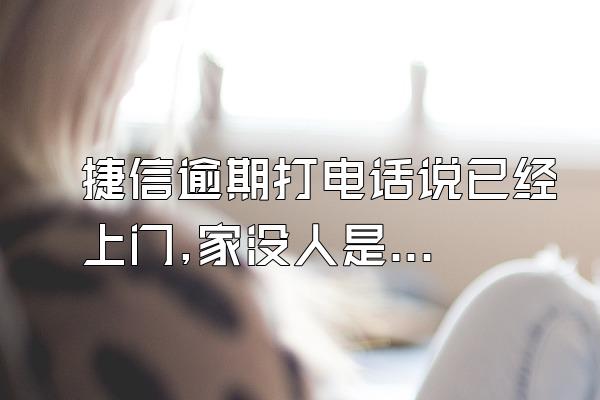 捷信逾期打电话说已经上门,家没人是真的吗