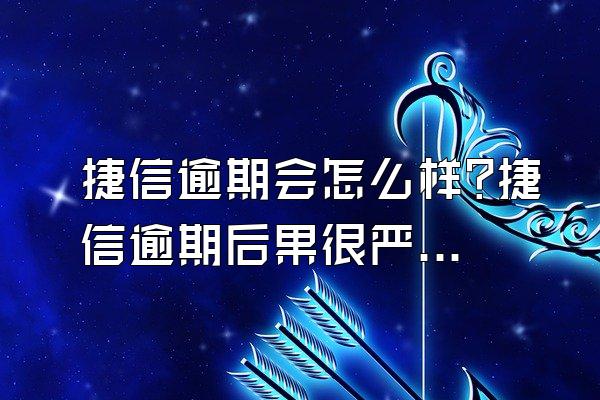 捷信逾期会怎么样?捷信逾期后果很严重吗?