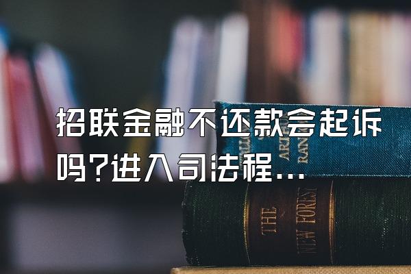 招联金融不还款会起诉吗?进入司法程序了吗