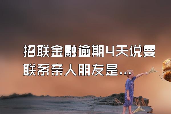 招联金融逾期4天说要联系亲人朋友是真的吗