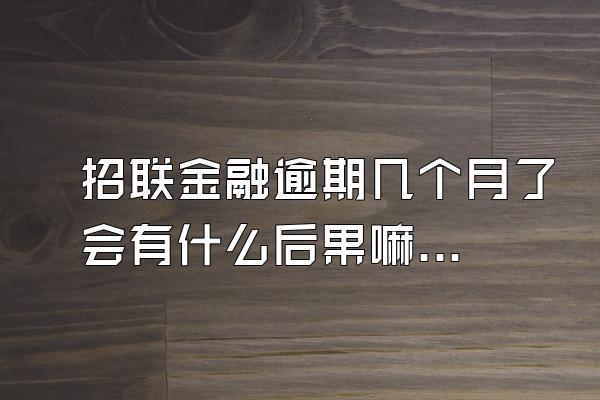 招联金融逾期几个月了会有什么后果嘛怎么办