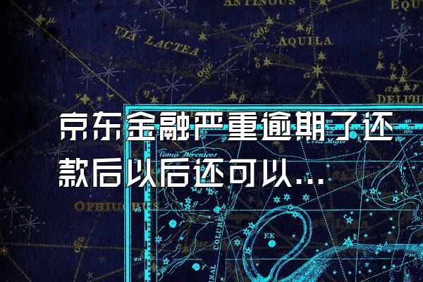 京东金融严重逾期了还款后以后还可以借款吗