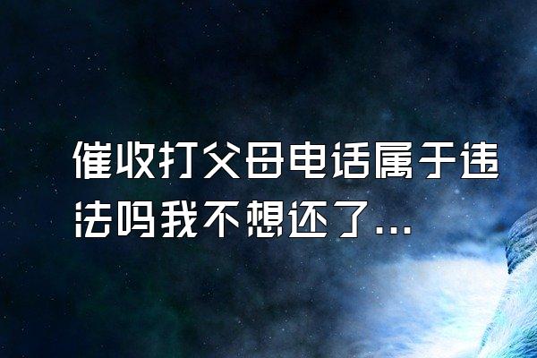 催收打父母电话属于违法吗我不想还了怎么办