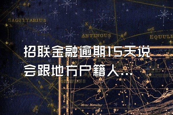 招联金融逾期15天说会跟地方户籍人员联系