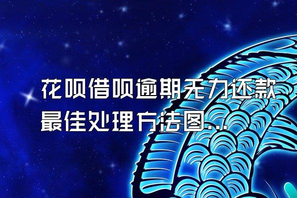 花呗借呗逾期无力还款最佳处理方法图片大全