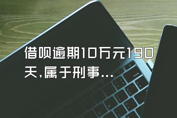 借呗逾期10万元190天,属于刑事犯罪吗